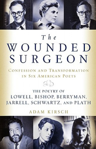 Carte The Wounded Surgeon: Confessions and Transformations in Six American Poets Adam Kirsch
