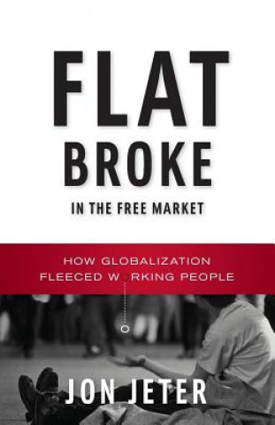 Kniha Flat Broke in the Free Market: How Globalization Fleeced Working People Jon Jeter