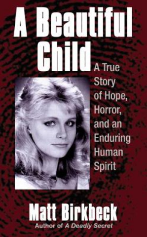 Kniha A Beautiful Child: A True Story of Hope, Horror, and an Enduring Human Spirit Matt Birkbeck