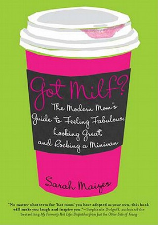 Knjiga Got Milf?: The Modern Mom's Guide to Feeling Fabulous, Looking Great, and Rocking a Minivan Sarah Maizes