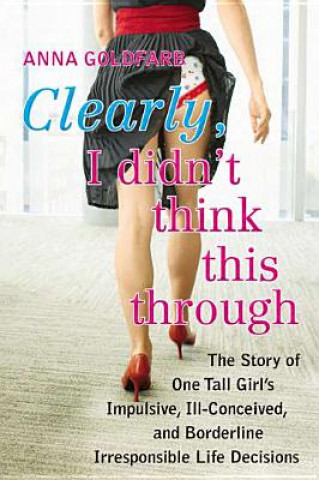 Книга Clearly, I Didn't Think This Through: The Story of One Tall Girl's Impulsive, Ill-Conceived, and Borderline Irresponsible Life Decisions Anna Goldfarb