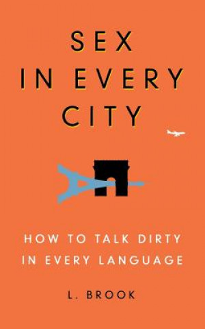 Könyv Sex in Every City: How to Talk Dirty in Every Language L. Brook