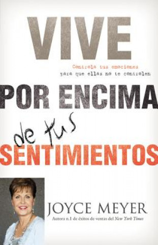 Libro Vive Por Encima de Tus Sentimientos: Controla Tus Emociones Para Que Ellas No Te Controlen A Ti Joyce Meyer