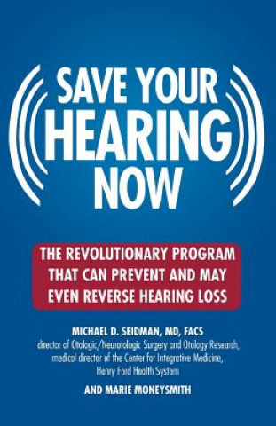 Knjiga Save Your Hearing Now: The Revolutionary Program That Can Prevent and May Even Reverse Hearing Loss Michael D. Seidman