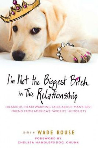 Könyv I'm Not the Biggest Bitch in This Relationship: Hilarious, Heartwarming Tales about Man's Best Friend from America's Favorite Hu Morists Wade Rouse