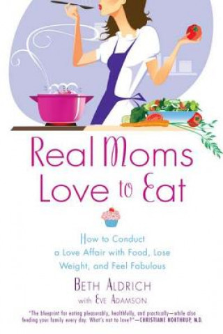 Carte Real Moms Love to Eat: How to Conduct a Love Affair with Food, Lose Weight and Feel Fabulous Beth Aldrich