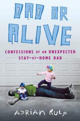 Książka Dad or Alive: Confessions of an Unexpected Stay-At-Home Dad Adrian Kulp