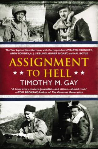 Carte Assignment to Hell: The War Against Nazi Germany with Correspondents Walter Cronkite, Andy Rooney, A.J. Liebling, Homer Bigart, and Hal Bo Timothy Gay