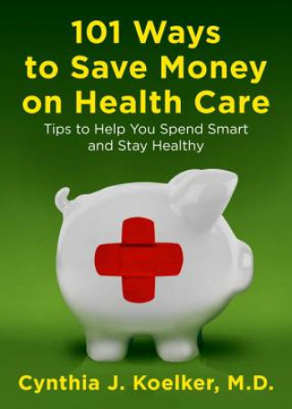 Knjiga 101 Ways to Save Money on Health Care: Tips to Help You Spend Smart and Stay Healthy Cynthia J. Koelker