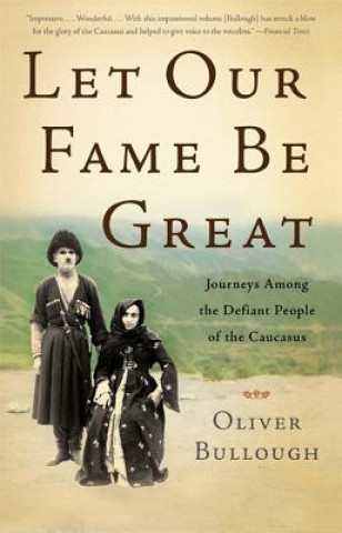 Kniha Let Our Fame Be Great: Journeys Among the Defiant People of the Caucasus Oliver Bullough