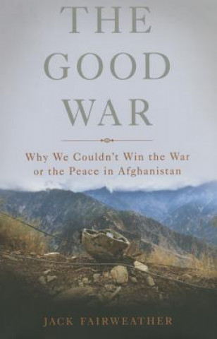 Kniha The Good War: Why We Couldn't Win the War or the Peace in Afghanistan Jack Fairweather