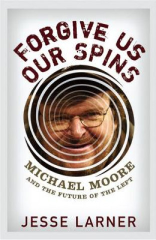 Книга Forgive Us Our Spins: Michael Moore and the Future of the Left Jesse Larner