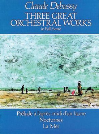 Książka Three Great Orchestral Works in Full Score: Prelude A L'Apres-MIDI D'Un Faune, Nocturnes, La Mer Claude Debussy