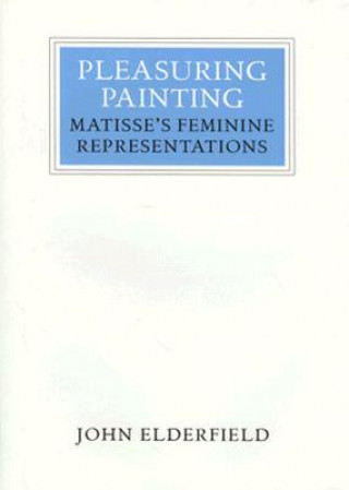 Könyv Pleasuring Painting: Matisse's Feminine Representations John Elderfield