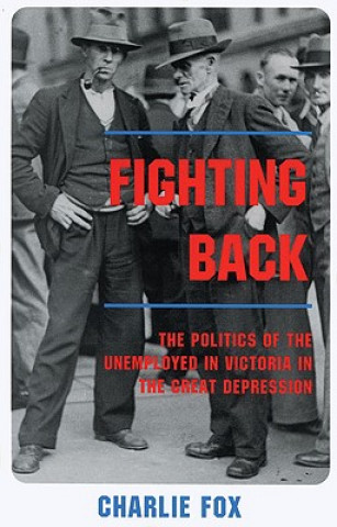 Kniha Fighting Back: The Politics of the Unemployed in Victoria in the Great Depression Charles Fox