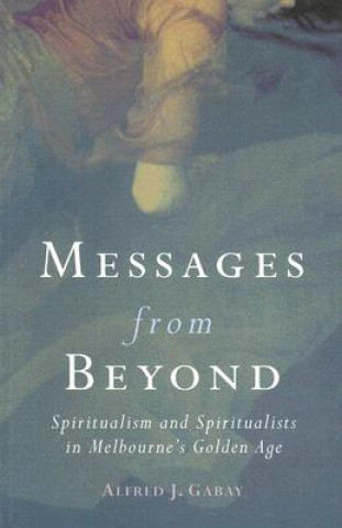 Kniha Messages from Beyond: Spiritualism and Spiritualists in Melbourne's Golden Age 1870-1890 Alfred J. Gabay