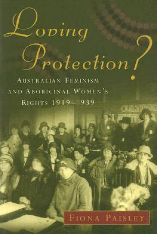 Buch Loving Protection?: Australian Feminism and Aboriginal Women's Rights, 1919-1939 Fiona Paisley