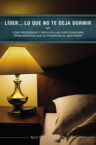 Kniha Lider... Lo Que No Te Deja Dormir: Como Reconocer y Resolver Las Cuestiones Mas Problematicas Que Se Presentan Al Gestionar Nicole Lipkin