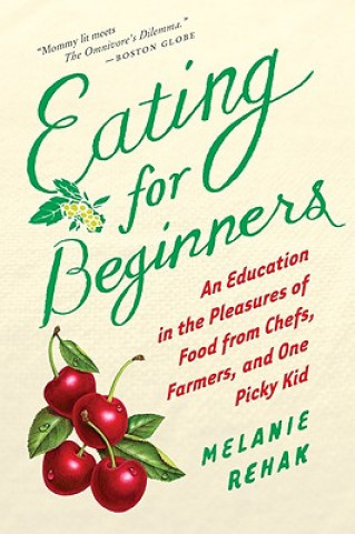 Book Eating for Beginners: An Education in the Pleasures of Food from Chefs, Farmers, and One Picky Kid Melanie Rehak