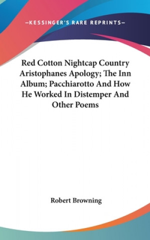 Könyv Red Cotton Nightcap Country Aristophanes Apology; The Inn Album; Pacchiarotto And How He Worked In Distemper And Other Poems Robert Browning