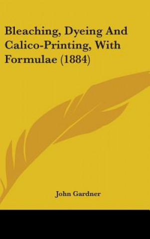 Kniha Bleaching, Dyeing And Calico-Printing, With Formulae (1884) John Gardner