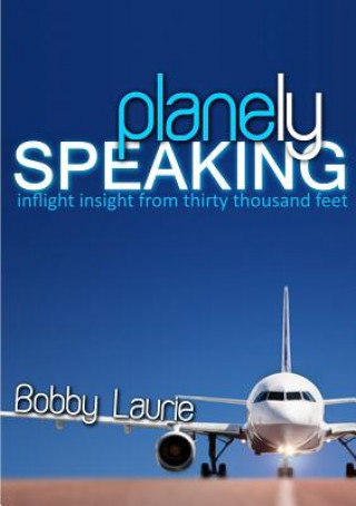 Carte Planely Speaking: Inflight Insight from Thirty Thousand Feet Bobby Laurie