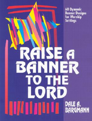 Knjiga Raise a Banner to the Lord: 60 Dynamic Banner Designs for Worship Settings Dale A. Bargmann