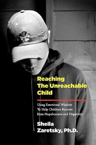 Carte Reaching the Unreachable Child: Using Emotional Wisdom to Help Children Recover from Hopelessness and Negativity Sheila Zaretsky