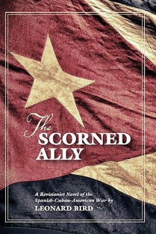 Buch The Scorned Ally: A Revisionist Novel of the Spanish-Cuban-American War Leonard Bird