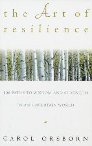 Книга The Art of Resilience: One Hundred Paths to Wisdom and Strength in an Uncertain World Carol Orsborn