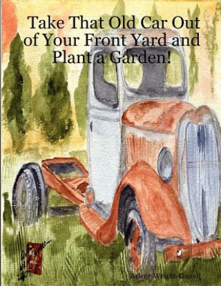 Kniha Take That Old Car Out of Your Front Yard and Plant a Garden! Arlene Wright-Correll