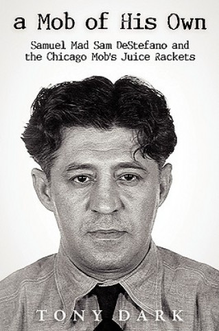 Kniha A Mob of His Own: Mad Sam DeStefano and the Chicago Mob's "Juice" Rackets Dark Tony