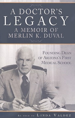 Kniha A Doctor's Legacy: A Memoir of Merlin K. Duval, Founding Dean of Arizona's First Medical School Linda Valdez