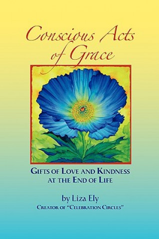 Carte Concious Acts of Grace: Gifts of Love and Kindness at the End of Life Liza Ely