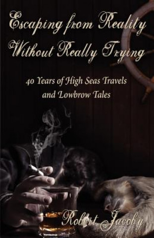 Carte Escaping from Reality Without Really Trying: 40 Years of High Seas Travels and Lowbrow Tales Robert Jacoby