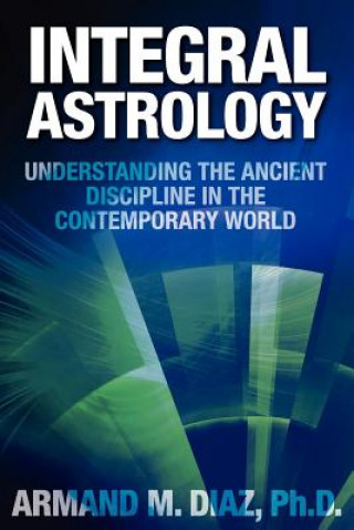 Carte Integral Astrology: Understanding the Ancient Discipline in the Contemporary World Armand M. Diaz