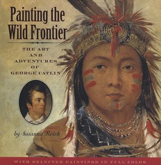 Carte Painting the Wild Frontier: The Art and Adventures of George Catlin Susanna Reich