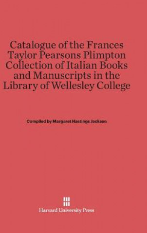 Könyv Catalogue of the Frances Taylor Pearsons Plimpton Collection of Italian Books and Manuscripts in the Library of Wellesley College Margaret Hastings Jackson