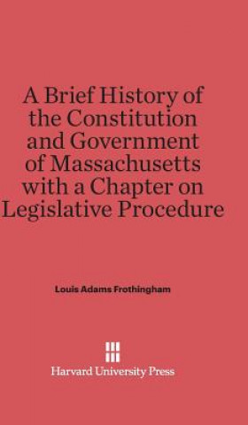 Könyv Brief History of the Constitution and Government of Massachusetts with a Chapter on Legislative Procedure Louis Adams Frothingham