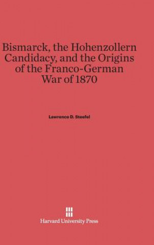 Könyv Bismarck, the Hohenzollern Candidacy, and the Origins of the Franco-German War of 1870 Lawrence D. Steefel