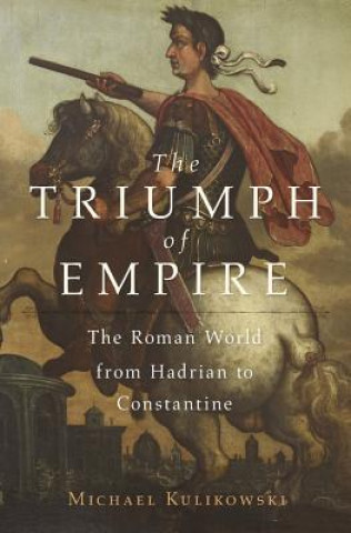 Kniha The Triumph of Empire: The Roman World from Hadrian to Constantine Michael Kulikowski