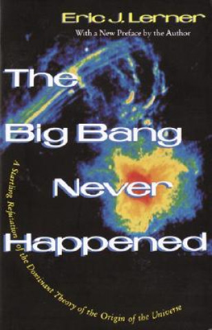 Carte The Big Bang Never Happened: A Startling Refutation of the Dominant Theory of the Origin of the Universe Eric Lerner