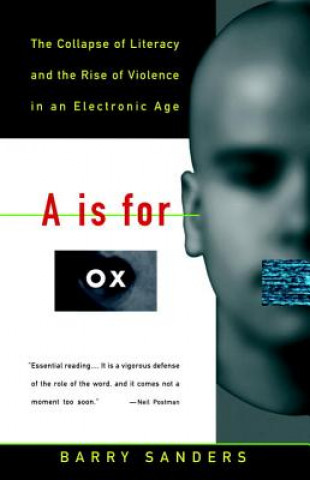 Kniha A is for Ox: The Collapse of Literacy and the Rise of Violence in an Electronic Age Barry Sanders