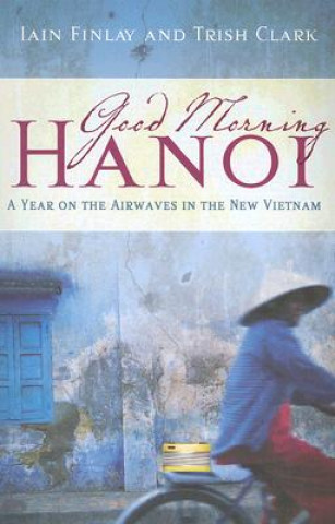 Kniha Good Morning Hanoi: A Year on the Airwaves in the New Vietnam Iain Finlay