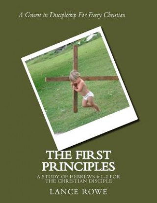Carte The First Principles: -A Study of Hebrews 6:1-2 for the Christian Disciple Lance Rowe