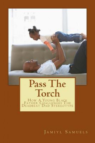 Carte Pass the Torch: How a Young Black Father Challenges the Deadbeat Dad Stereotype Jamiyl Samuels