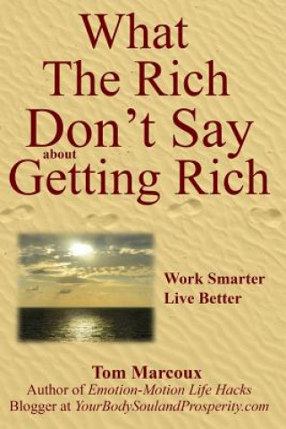 Carte What the Rich Don't Say about Getting Rich: Work Smarter, Live Better Tom Marcoux