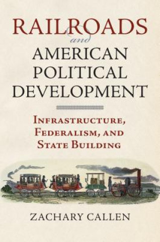 Kniha Railroads and American Political Development: Infrastructure, Federalism, and State Building Zachary Callen