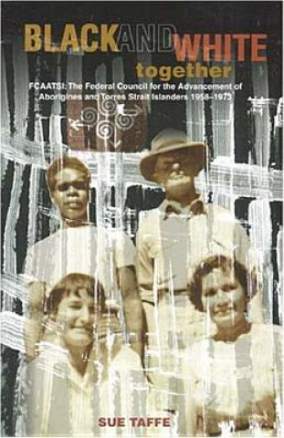 Kniha Black and White Together: Fcaatsi: The Federal Council for the Advancement of Aborigines and Torres Straight Islanders 1958-1972 Sue Taffe