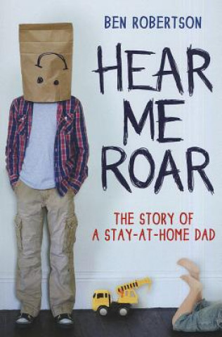 Könyv Hear Me Roar: The Story of a Stay-At-Home Dad Ben Robertson